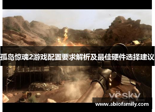 孤岛惊魂2游戏配置要求解析及最佳硬件选择建议
